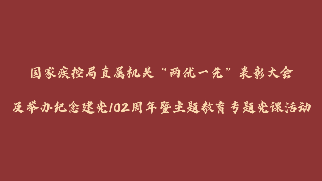 国家疾控局直属机关“两优一先”表彰大会及举办纪念建党102周年暨主题教育专题党课活动